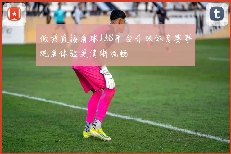 低调直播看球JRS平台升级体育赛事观看体验更清晰流畅