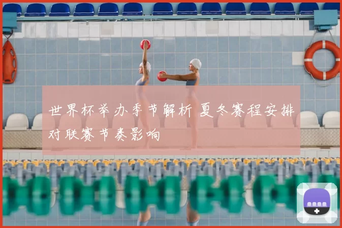 世界杯举办季节解析 夏冬赛程安排对联赛节奏影响