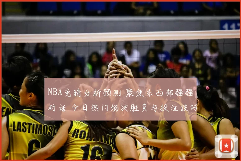 NBA竞猜分析预测 聚焦东西部强强对话 今日热门场次胜负与投注技巧解析