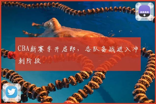 CBA新赛季开启即，各队备战进入冲刺阶段