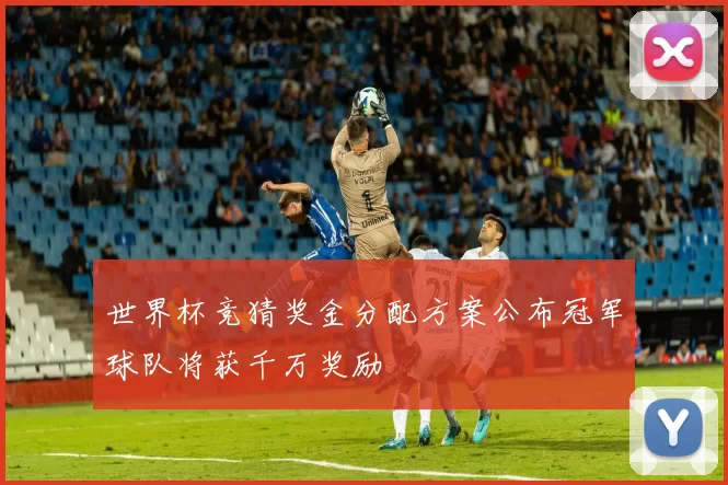 世界杯竞猜奖金分配方案公布冠军球队将获千万奖励