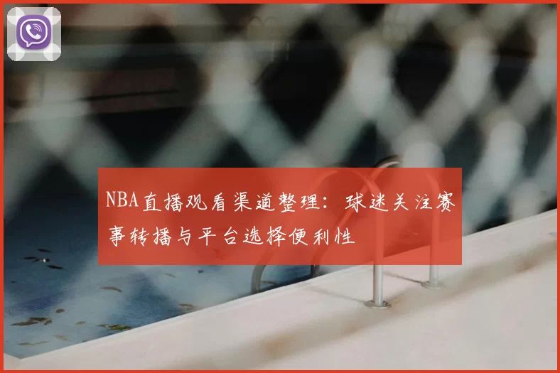 NBA直播观看渠道整理：球迷关注赛事转播与平台选择便利性