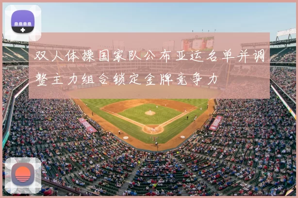 双人体操国家队公布亚运名单并调整主力组合锁定金牌竞争力