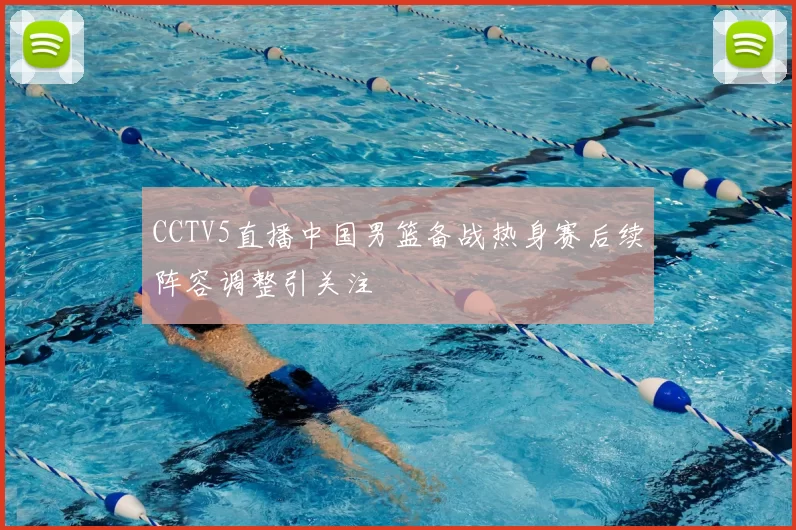 CCTV5直播中国男篮备战热身赛后续阵容调整引关注