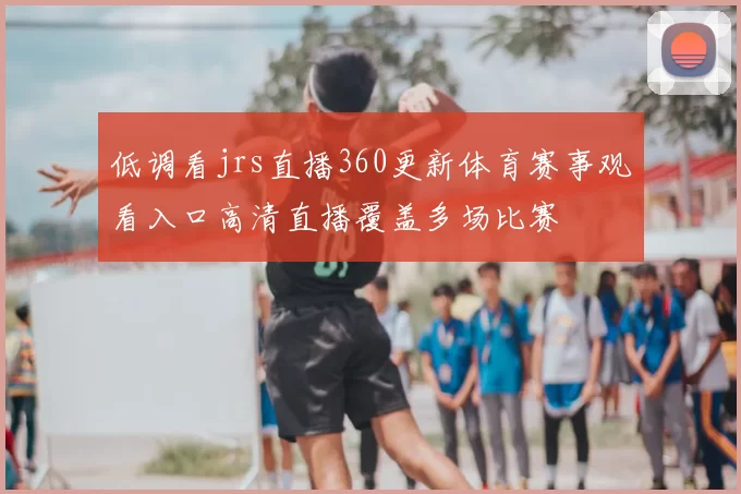 低调看jrs直播360更新体育赛事观看入口高清直播覆盖多场比赛