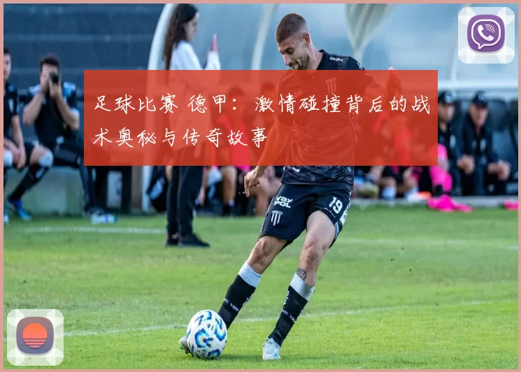 足球比赛 德甲：激情碰撞背后的战术奥秘与传奇故事