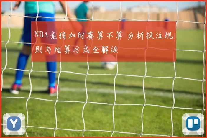 NBA竞猜加时赛算不算 分析投注规则与结算方式全解读