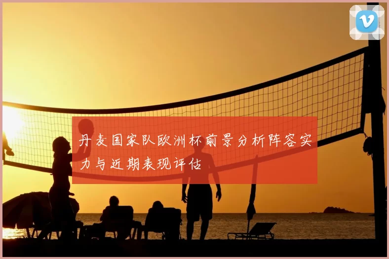 丹麦国家队欧洲杯前景分析阵容实力与近期表现评估