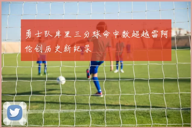 勇士队库里三分球命中数超越雷阿伦创历史新纪录