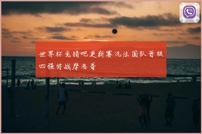 世界杯竞猜吧更新赛况法国队晋级四强将战摩洛哥