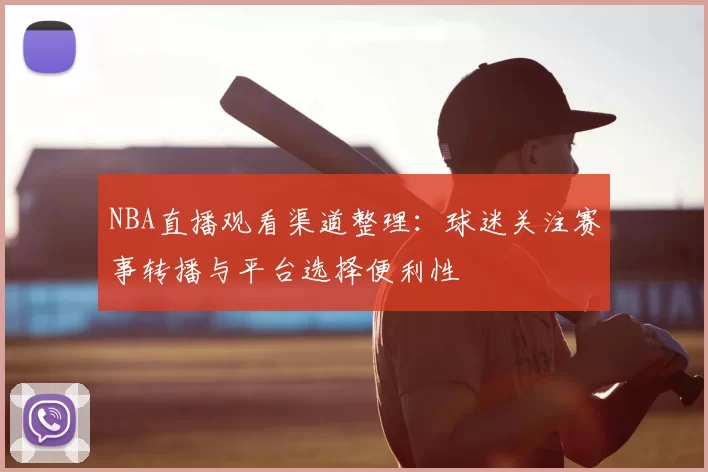 NBA直播观看渠道整理：球迷关注赛事转播与平台选择便利性