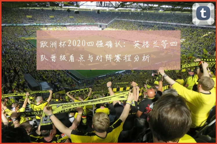 欧洲杯2020四强确认：英格兰等四队晋级看点与对阵赛程分析