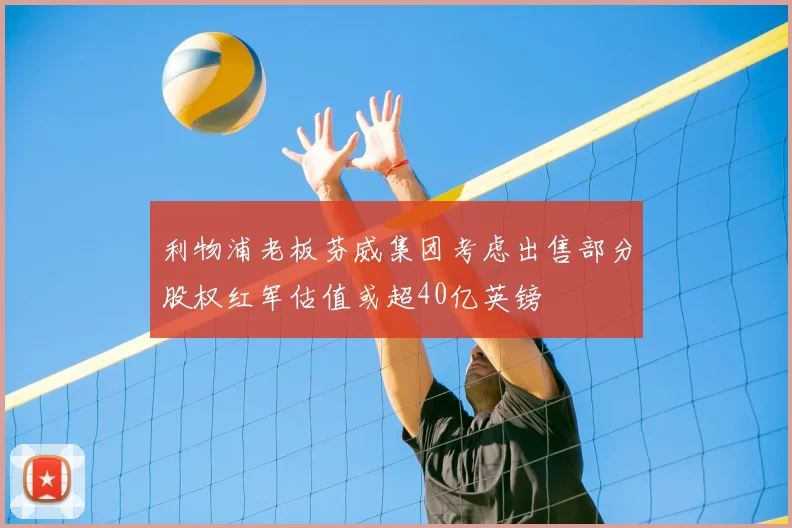 利物浦老板芬威集团考虑出售部分股权红军估值或超40亿英镑