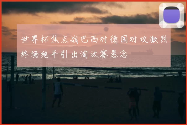 世界杯焦点战巴西对德国对攻激烈终场绝平引出淘汰赛悬念