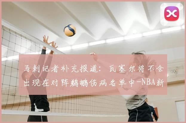 马刺记者补充报道：瓦塞尔将不会出现在对阵鹈鹕伤病名单中-NBA新闻
