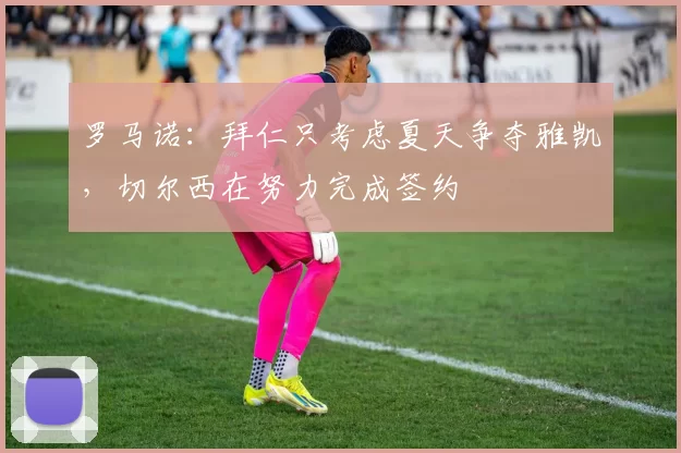 罗马诺：拜仁只考虑夏天争夺雅凯，切尔西在努力完成签约