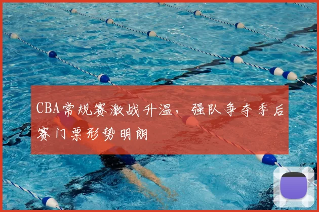 CBA常规赛激战升温，强队争夺季后赛门票形势明朗