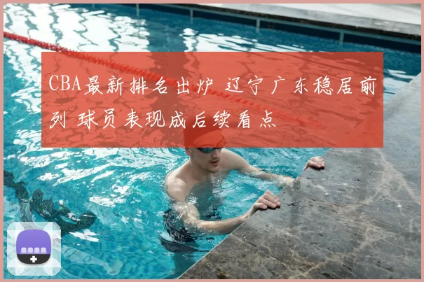 CBA最新排名出炉 辽宁广东稳居前列 球员表现成后续看点