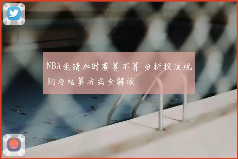 NBA竞猜加时赛算不算 分析投注规则与结算方式全解读