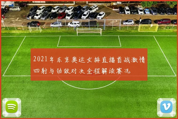 2021年东京奥运女排直播首战激情四射与劲敌对决全程解读赛况