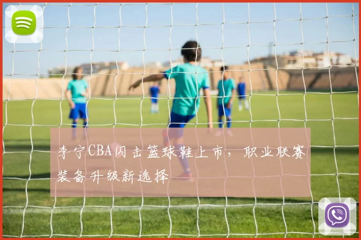 李宁CBA闪击篮球鞋上市，职业联赛装备升级新选择