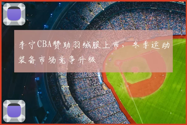 李宁CBA赞助羽绒服上市，冬季运动装备市场竞争升级