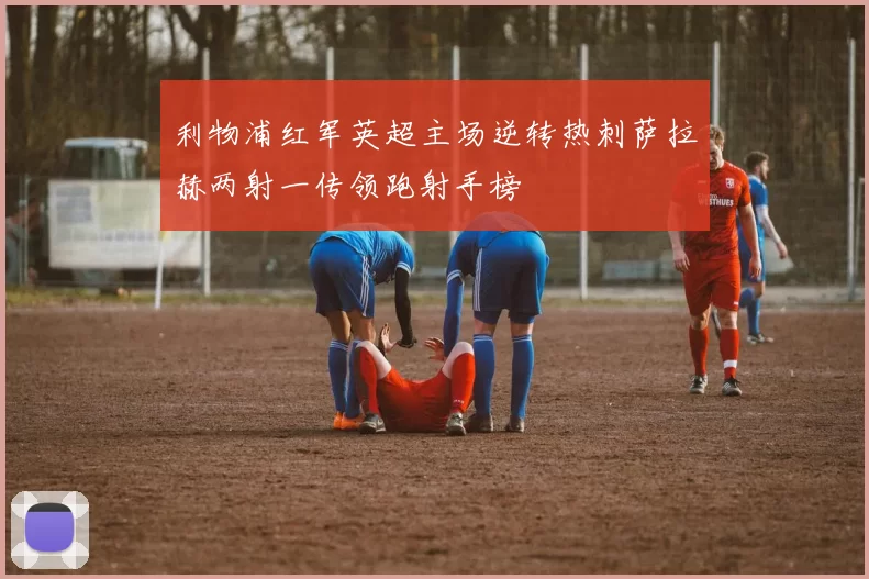 利物浦红军英超主场逆转热刺萨拉赫两射一传领跑射手榜