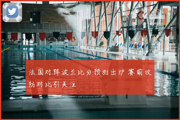 法国对阵波兰比分预测出炉 赛前攻防对比引关注