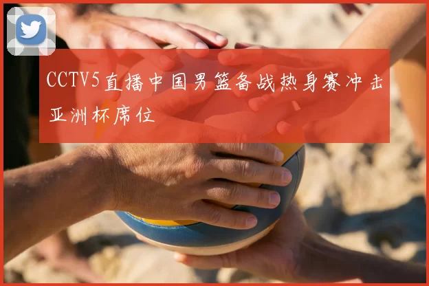 CCTV5直播中国男篮备战热身赛冲击亚洲杯席位