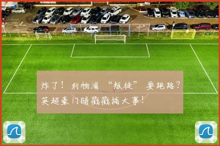 炸了！利物浦 “叛徒” 要跑路？英超豪门暗戳戳搞大事！