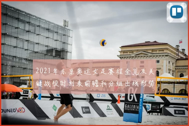2021年东京奥运女足赛程全览及关键战役时刻表前瞻和分组出线形势