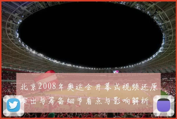 北京2008年奥运会开幕式视频还原演出与筹备细节看点与影响解析