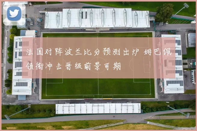 法国对阵波兰比分预测出炉 姆巴佩领衔冲击晋级前景可期