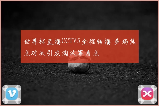 世界杯直播CCTV5全程转播 多场焦点对决引发淘汰赛看点