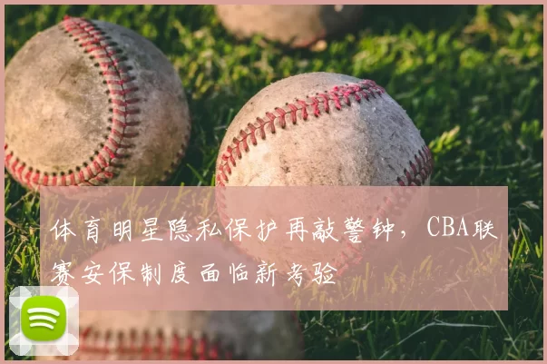 体育明星隐私保护再敲警钟，CBA联赛安保制度面临新考验
