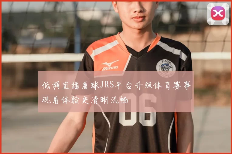 低调直播看球JRS平台升级体育赛事观看体验更清晰流畅