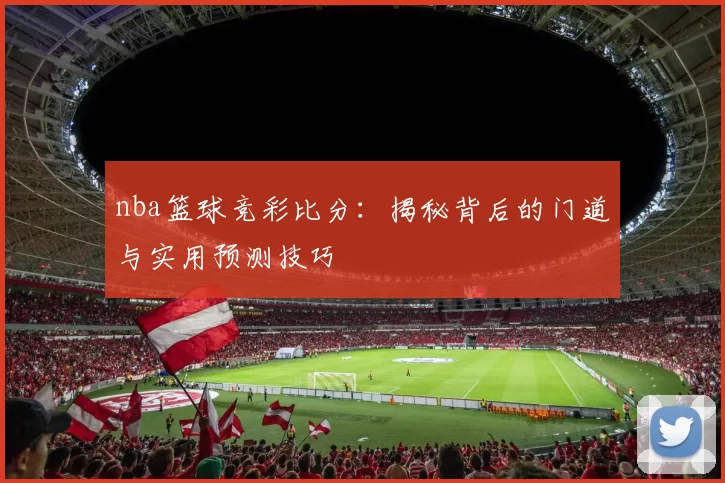 nba篮球竞彩比分：揭秘背后的门道与实用预测技巧