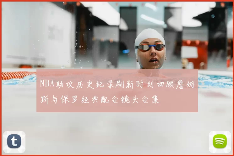 NBA助攻历史纪录刷新时刻回顾詹姆斯与保罗经典配合镜头合集