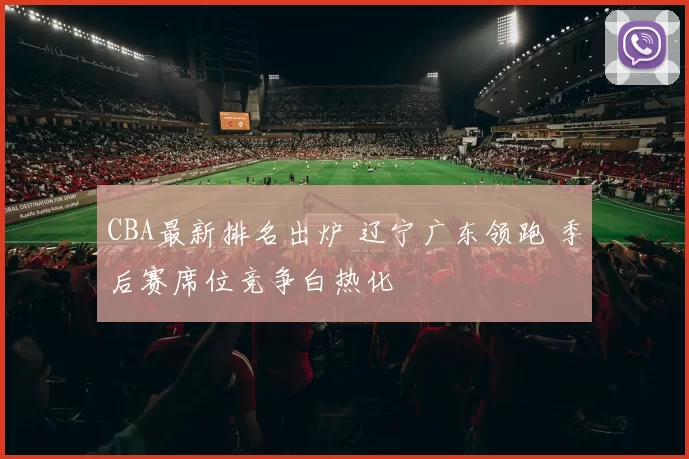 CBA最新排名出炉 辽宁广东领跑 季后赛席位竞争白热化