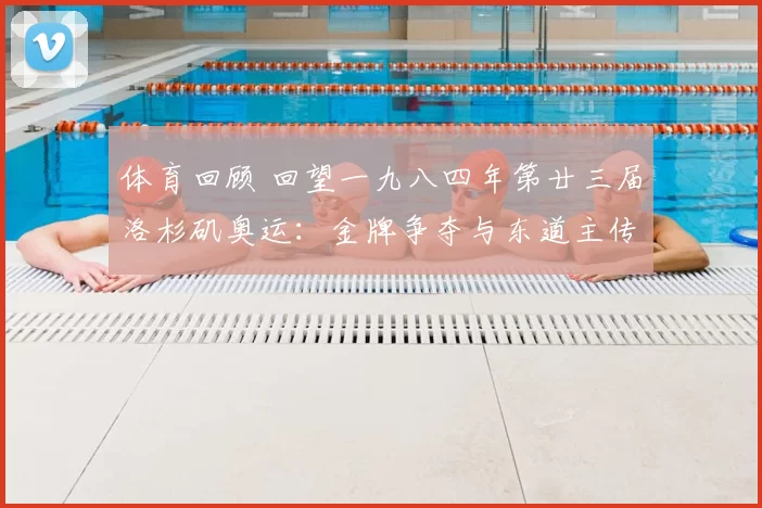 体育回顾 回望一九八四年第廿三届洛杉矶奥运：金牌争夺与东道主传奇延续记忆光