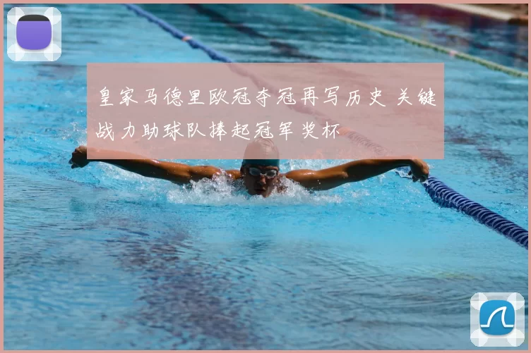 皇家马德里欧冠夺冠再写历史 关键战力助球队捧起冠军奖杯