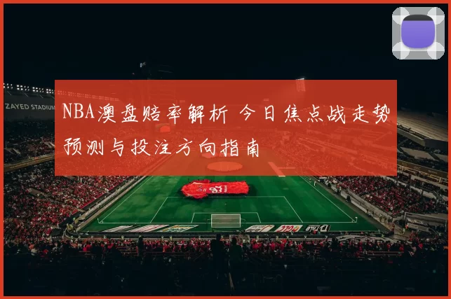 NBA澳盘赔率解析 今日焦点战走势预测与投注方向指南